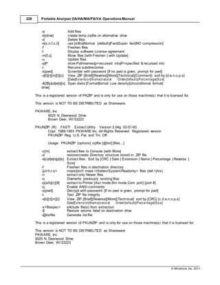 © Windrock, Inc. 2011
226 Portable Analyzer DA/HA/MA/PA/VA Operations Manual
-a Add files
-b[drive] create temp zipfile on alternative drive
-d Delete files
-e[x,n,f,s,0] use [eXtra|Normal (default)|Fast|Super fast|NO compression]
-f Freshen files
-l Display software License agreement
-m[f,u] Move files [with Freshen | with Update]
-u Update files
-p|P store Pathnames|p=recursed into|P=specified & recursed into
-r Recurse subdirectories
-s[pwd] Scramble with password [If no pwd is given, prompt for pwd]
-v[b][r][m][t][c] View .ZIP [Brief][Reverse][More][Technical][Comment] sort by [d,e,n,o,p,s]
[Date|Extension|N ame|natural Order(default)|Percentage|Size]
-&[f|l|u|ul|w|v][s[
drive]
Span disks [Format|format Low density|Unconditional format|
This is a registered version of PKZIP and is only for use on those machine(s) that it is licensed for.
This version is NOT TO BE DISTRIBUTED as Shareware.
PKWARE, Inc
9025 N. Deerwood Drive
Brown Deer, WI 53223
PKUNZIP (R) FAST! Extract Utility Version 2.04g 02-01-93
Copr. 1989-1993 PKWARE Inc. All Rights Reserved. Registered version
PKUNZIP Reg. U.S. Pat. and Tm. Off.
Usage: PKUNZIP [options] zipfile [@list] [files...]
-c[m] extract files to Console [with More]
-d restore/create Directory structure stored in .ZIP file
-e[c|d|e|n|p|r|s] Extract files. Sort by [CRC | Date | Extension | Name | Percentage | Reverse |
Size]
-f Freshen files in destination directory
-j|J<h,r,s> mask|don't mask <Hidden/System/Readonly> files (def.=jhrs)
-n extract only Newer files
-o Overwrite previously existing files
-p[a/b][c][#] extract to Printer [Asc mode,Bin mode,Com port] [port #]
-q Enable ANSI comments
-s[pwd] Decrypt with password [If no pwd is given, prompt for pwd]
-t Test .ZIP file integrity
-v[b][r][m][t] View .ZIP [Brief][Reverse][More][Technical] sort by [CRC| [c,d,e,n,o,p,s]
Date|Extension|Nam e|natural Order(default)|Perce ntage|Size]
-x<filespec> eXclude file(s) from extraction
-$ Restore volume label on destination drive
-@listfile Generate list file
This is a registered version of PKUNZIP and is only for use on those machine(s) that it is licensed for.
This version is NOT TO BE DISTRIBUTED as Shareware.
PKWARE, Inc
9025 N. Deerwood Drive
Brown Deer, WI 53223
 