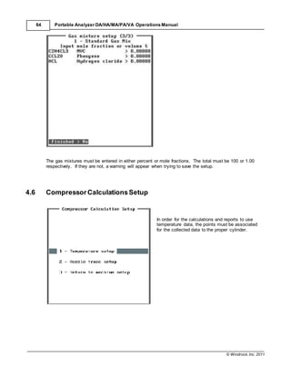 © Windrock, Inc. 2011
64 Portable Analyzer DA/HA/MA/PA/VA Operations Manual
The gas mixtures must be entered in either percent or mole fractions. The total must be 100 or 1.00
respectively. If they are not, a warning will appear when trying to save the setup.
4.6 CompressorCalculationsSetup
In order for the calculations and reports to use
temperature data, the points must be associated
for the collected data to the proper cylinder.
 