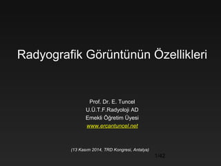Radyografik Görüntünün Özellikleri 
1/42 
Prof. Dr. E. Tuncel 
U.Ü.T.F.Radyoloji AD 
Emekli Öğretim Üyesi 
www.ercantuncel.net 
(13 Kasım 2014, TRD Kongresi, Antalya) 
 