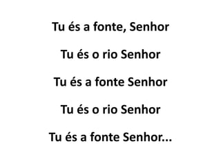 Tu és a fonte, Senhor
Tu és o rio Senhor
Tu és a fonte Senhor
Tu és o rio Senhor
Tu és a fonte Senhor...
 