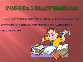 Прочитати теоретичний матеріал і дати визначення
структурним компонентам актуального членування у
висловлюванні.
 