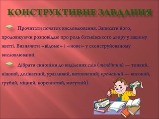 Прочитати початок висловлювання. Записати його,
продовжуючи розповіддю про роль батьківського двору у вашому
житті. Визначити «відоме» і «нове» у сконструйованому
висловлюванні.
Дібрати синоніми до виділених слів (тендітний — тонкий,
ніжний, делікатний, уразливий, витончений; кремезний — високий,
грубий, міцний, коренистий, могутній).
 