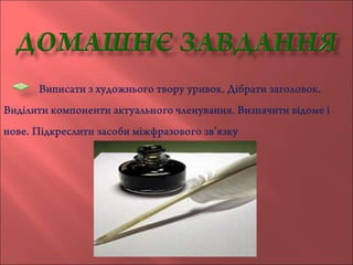 Виписати з художнього твору уривок. Дібрати заголовок.
Виділити компоненти актуального членування. Визначити відоме і
нове. Підкреслити засоби міжфразового зв’язку
 