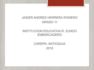 JAIDER ANDRES HERRERA ROMERO
GRADO 11
INSTITUCION EDUCATIVA R. ZUNGO
EMBARCADERO
CAREPA- ANTIOQUIA
2016
 