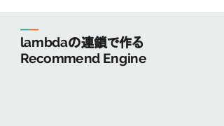 lambdaの連鎖で作る
Recommend Engine
 