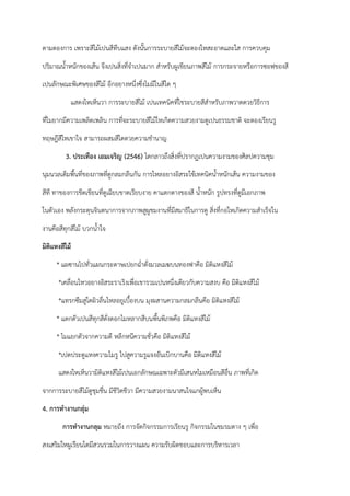 ตามตองการ เพราะสีไม้เปนสีทึบแสง ดังนั้นการระบายสีไม้จะตองใหสะอาดและใส การควบคุม
ปริมาณน้ําหนักของเส้น จึงเปนสิ่งที่จําเปนมาก สําหรับผูเขียนภาพสีไม้ การกระจายหรือการซอฟของสี
เปนลักษณะพิเศษของสีไม้ อีกอยางหนึ่งซึ่งไมมีในสีใด ๆ
แสดงใหเห็นวา การระบายสีไม้ เปนเทคนิคที่ใชระบายสีสําหรับภาพวาดดวยวิธีการ
ที่ไมยากมีความเพลิดเพลิน การที่จะระบายสีไม้ใหเกิดความสวยงามดูเปนธรรมชาติ จะตองเรียนรู
ทฤษฎีสีใหเขาใจ สามารถผสมสีไดดวยความชํานาญ
3. ประเทือง เอมเจริญ (2546) ไดกลาวถึงสิ่งที่ปรากฏเปนความงามของศิลปความชุม
นุมนวลเต็มพื้นที่ของภาพที่ดูกลมกลืนกัน การไหลอยางอิสระใช้เทคนิคน้ําหนักเส้น ความงามของ
สีที ทาของการขีดเขียนที่ดูเฉียบขาดเรียบงาย คาแตกตางของสี น้ําหนัก รูปทรงที่ดูมีเอกภาพ
ในตัวเอง พลังกระตุนจินตนาการจากภาพสูผูชมงานที่มีสมาธิในการดู สิ่งที่กอใหเกิดความสําเร็จใน
งานคือสีทุกสีไม้ บวกน้ําใจ
มิติแหงสีไม้
* แผซานไปทั่วแผนกระดาษเปยกฉ่ําดั่งมวลเมฆบนทองฟาคือ มิติแหงสีไม้
*เคลื่อนไหวอยางอิสระราเริงเพื่อเขารวมเปนหนึ่งเดียวกับความสงบ คือ มิติแหงสีไม้
*แทรกซึมสูใตผิวลื่นไหลอยูเบื้องบน มุงผสานความกลมกลืนคือ มิติแหงสีไม้
* แตกตัวเปนสีทุกสีดั่งดอกไมหลากสีบนพื้นพิภพคือ มิติแหงสีไม้
* ไมแยกตัวจากความดี หลีกหนีความชั่วคือ มิติแหงสีไม้
*เปดประตูแหงความไมรู ไปสูความรูแจงอันเบิกบานคือ มิติแหงสีไม้
แสดงใหเห็นวามิติแหงสีไม้เปนเอกลักษณเฉพาะตัวมีเสนหไมเหมือนสีอื่น ภาพที่เกิด
จากการระบายสีไม้ดูชุมชื่น มีชีวิตชีวา มีความสวยงามนาสนใจแกผู้พบเห็น
4. การทางานกลุ่ม
การทางานกลุม หมายถึง การจัดกิจกรรมการเรียนรู กิจกรรมในชมรมตาง ๆ เพื่อ
สงเสริมใหผูเรียนไดมีสวนรวมในการวางแผน ความรับผิดชอบและการบริหารเวลา
 