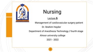 Nursing
Lecture 6
Management of cardiovascular surgery patient
Dr. Ibrahim Hayder
Department of Anesthesia Technology / fourth stage
Alnoor university college
2021 - 2022
1
 