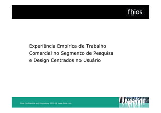 Experiência Empírica de Trabalho
         Comercial no Segmento de Pesquisa
         e Design Centrados no Usuário




fhios Confidential and Proprietary 2002-08 www.fhios.com
                                   2002-09
 