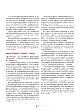 Eu me assusto um pouco quando, muitas vezes, as pes-soas 
que falam em nome, por exemplo, da cultura popular 
não admitem nem de longe tratar daquilo que é novo, di-ferente, 
contemporâneo. Esbravejam: “Faço isso para pre-servar 
nossa cultura”. Não acho que isso é preservar. Se 
essa pessoa se isola nessa posição, não estará preservan-do 
a cultura popular. Estará criando um gueto que não vai 
sobreviver. Não tem a menor chance de sobreviver. 
Por outro lado, também, impor uma cultura nova no 
lugar tradicional, na marra, na força, também é um equí-voco. 
Isso deve ser feito de maneira absolutamente in-teligente 
e adequada. 
Por isso acho importante os gestores culturais com-preenderem 
esse balanço entre as coisas, entre o igual 
e o diverso, entre o de fora e o de dentro, entre o popu-lar, 
a cultura popular e a experimentação, entre esses 
polos, digamos, contrários, aparentemente conflituo-sos, 
mas que têm como se conciliar e, de alguma forma, 
caminhar juntos. 
A eterna tensão entre o tradicional e a inovação 
Lidar com o novo e com o tradicional é absolutamente 
indispensável e é importantíssimo que se respeitem to-das 
as tendências. 
Eu tive uma formação religiosa. Fui seminarista jesu-íta. 
Na minha formação, estudei latim, grego, humanida-des 
etc. Há uma frase latina que sempre me ocorre nes-sas 
horas: oportet illa facere et haec non omiterre. Tra-duzida, 
quer dizer: pode-se fazer uma coisa sem deixar 
de fazer outra. Na prática é isso, ou seja, como conciliar 
os contraditórios? Nesse sentido, acredito que o grande 
mistério da administração em geral, da administração de 
pessoas, da administração de recursos humanos, tem a 
ver com essa habilidade de lidar com o conflito, de lidar 
com polos antagônicos. 
No caso de uma instituição como o SESC, que dirijo 
há alguns anos e que lida com a cultura em diversas di-mensões, 
abordamos a questão do bem-estar, com pro-gramas 
voltados para as mais variadas populações. Aten-demos 
todo tipo de gente, de todas as idades, com todo 
tipo de tendência, com características das mais variadas 
– urbanas, rurais –, públicos bem diferentes, com dese-jos 
e perspectivas diferentes. Nós estamos sempre op-tando 
por decisões que são colocadas na mesa de ma-neiras 
antagônicas: devo contemplar o tradicional ou fa-zer 
algo novo? 
Devo aceitar alguma coisa de dentro da instituição ou 
algo de fora que está sendo proposto? Devo fazer uma 
coisa que contemple, digamos, muita gente ou vou con-templar 
um grupo menor, mas que poderá influenciar 
posteriormente mais gente? 
No SESC, temos permanentemente de lidar com essa 
dualidade. Isso faz parte da administração, especialmen-te 
no campo da cultura. 
Vou dar um exemplo bem interessante: há muitos 
anos, recebemos um grupo de dança muito sofisticado 
de Nova York, um grande mestre internacional da dan-ça, 
que era uma coisa realmente extraordinária, em re-lação 
à qual era preciso ter um cuidado muito especial 
na composição do palco, na luz, no som etc. 
Foi feita essa apresentação para um grupo de pesso-as 
que tinham interesse, desejo, e era importante por-que 
aquele grande autor, aquele grande nome, suscita-va 
muitas questões e, sobretudo, era muito importante 
para outros artistas. 
Foi feita em parceria com uma outra instituição, numa 
das nossas unidades, com todos os cuidados técnicos 
e artísticos necessários. Uma semana depois, nós rece-bemos, 
naquele mesmo espaço, naquele mesmo palco, 
com o mesmo cuidado técnico, com o mesmo cuidado 
artístico, com a mesma atenção e com a mesma divulga-ção 
publicitária, um grupo de jovens de uma comunidade 
carente de São Paulo que foi mostrar lá a sua dança. 
Para nós, a consideração, o respeito é exatamente 
o mesmo. Qual foi o espetáculo mais importante para 
nós? Os dois foram importantes. É nisso que acredita-mos: 
lidar de maneira igual com os diferentes; trabalhar 
de maneira que se respeitem as diversas tendências, 
contemplando toda a sua variadíssima clientela, divul-gando 
especialmente aqueles que têm menos possibi-lidade 
de se mostrar. 
Aí entra o critério social, a necessidade de dar aten-ção 
àqueles que têm menos possibilidades. São crité-rios 
indispensáveis para administrar eventos culturais 
do ponto de vista da sociedade, do ponto de vista do 
interesse público, que é o que tem de prevalecer. Mas 
precisamos ter o discernimento de propor algo inovador, 
para poucos, mas que pode significar, no futuro, novida-de 
para muitos. 
92 Cadernos Cenpec 2010 n. 7 
 