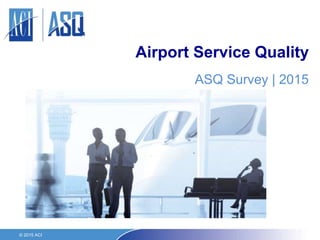 Airport Service Quality
ASQ Survey | 2015
© 2015 ACI
 