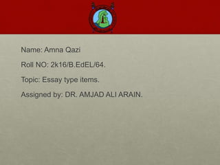 Name: Amna Qazi
Roll NO: 2k16/B.EdEL/64.
Topic: Essay type items.
Assigned by: DR. AMJAD ALI ARAIN.
 