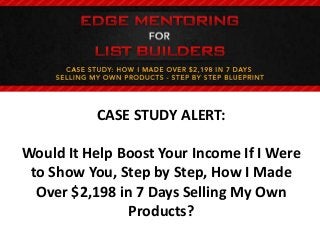 CASE STUDY ALERT:

Would It Help Boost Your Income If I Were
 to Show You, Step by Step, How I Made
  Over $2,198 in 7 Days Selling My Own
                Products?
 