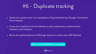 #6 - Duplicate tracking
• Tester les scripts avec vos navigateurs (Tag Assistant by Google, Facebook
Pixel Helper)
• Fuyez...