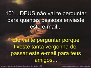 10º ...DEUS não vai te perguntar para quantas pessoas enviaste este e-mail... Ele vai te perguntar porque tiveste tanta vergonha de  passar este e-mail para teus amigos... 