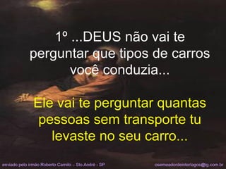 1º ...DEUS não vai te perguntar que tipos de carros você conduzia... Ele vai te perguntar quantas pessoas sem transporte tu levaste no seu carro... 
