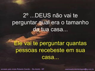 2º ...DEUS não vai te perguntar qual era o tamanho da tua casa... Ele vai te perguntar quantas pessoas recebeste em sua casa... 