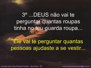 3º ...DEUS não vai te perguntar quantas roupas tinha no teu guarda roupa... Ele vai te perguntar quantas pessoas ajudaste a se vestir... 
