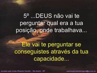 5º ...DEUS não vai te perguntar qual era a tua posição, onde trabalhava... Ele vai te perguntar se conseguistes através da tua capacidade... 