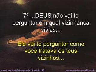 7º ...DEUS não vai te perguntar em qual vizinhança vivias... Ele vai te perguntar como você tratava os teus vizinhos... 