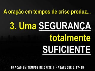 A oração em tempos de crise produz... 
3. Uma SEGURANÇA 
totalmente 
SUFICIENTE 
 