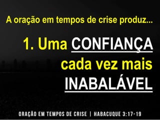 A oração em tempos de crise produz... 
1. Uma CONFIANÇA 
cada vez mais 
INABALÁVEL 
 