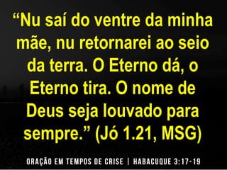 “Nu saí do ventre da minha 
mãe, nu retornarei ao seio 
da terra. O Eterno dá, o 
Eterno tira. O nome de 
Deus seja louvado para 
sempre.” (Jó 1.21, MSG) 
 
