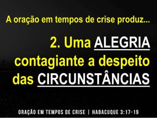 A oração em tempos de crise produz... 
2. Uma ALEGRIA 
contagiante a despeito 
das CIRCUNSTÂNCIAS 
 