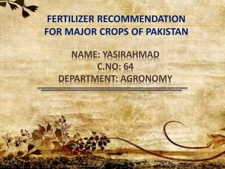 NAME: YASIRAHMAD
C.NO: 64
DEPARTMENT: AGRONOMY
FERTILIZER RECOMMENDATION
FOR MAJOR CROPS OF PAKISTAN
 