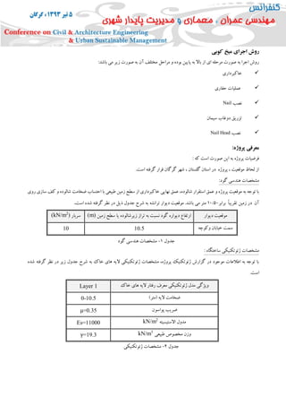 ‫اجرای‬ ‫روش‬‫کوبی‬ ‫میخ‬
‫مختل‬ ‫مراحل‬ ‫و‬ ‫بوده‬ ‫پایین‬ ‫به‬ ‫باال‬ ‫از‬ ‫ای‬ ‫مرحله‬ ‫صورت‬ ‫به‬ ‫اجرا‬ ‫روش‬:‫باشد‬ ‫می‬ ‫زیر‬ ‫صورت‬ ‫به‬ ‫آن‬ ‫ف‬
‫خاکبرداری‬
‫حفاری‬ ‫عملیات‬
‫نصب‬Nail
‫سیمان‬ ‫دوغاب‬ ‫تزریق‬
‫نصب‬Nail Head
:‫پروژه‬ ‫معرفی‬
: ‫که‬ ‫است‬ ‫صورت‬ ‫این‬ ‫به‬ ‫پروژه‬ ‫فرضیات‬
.‫است‬ ‫گرفته‬ ‫قرار‬ ‫گرگان‬ ‫شهر‬ ، ‫گلستان‬ ‫استان‬ ‫در‬ ‫پروژه‬ ، ‫موقعیت‬ ‫لحاظ‬ ‫از‬
:‫گود‬ ‫هندسی‬ ‫مشخصات‬
‫ر‬ ‫سازی‬ ‫کف‬ ‫و‬ ‫شالوده‬ ‫ضخامت‬ ‫احتساب‬ ‫با‬ ‫طبیعی‬ ‫زمین‬ ‫سطح‬ ‫از‬ ‫خاکبرداری‬ ‫نهایی‬ ‫عمق‬ ،‫شالوده‬ ‫استقرار‬ ‫عمق‬ ‫و‬ ‫پروژه‬ ‫موقعیت‬ ‫به‬ ‫توجه‬ ‫با‬‫و‬‫ی‬
‫برابر‬ ً‫ا‬‫تقریب‬ ‫زمین‬ ‫در‬ ‫آن‬05/15‫است‬ ‫شده‬ ‫گرفته‬ ‫نظر‬ ‫در‬ ‫ذیل‬ ‫جدول‬ ‫شرح‬ ‫به‬ ‫ترانشه‬ ‫دیوار‬ ‫موقعیت‬ .‫باشد‬ ‫می‬ ‫متر‬.
‫دیوار‬ ‫موقعیت‬‫ن‬ ‫گود‬ ‫دیواره‬ ‫ارتفاع‬‫زمین‬ ‫سطح‬ ‫یا‬ ‫زیرشالوده‬ ‫تراز‬ ‫به‬ ‫سبت‬(m)‫سربار‬)2
(kN/m
‫وکوچه‬ ‫خیابان‬ ‫سمت‬10.510
‫ساختگاه‬ ‫ژئوتکنیکی‬ ‫مشخصات‬:
‫شده‬ ‫گرفته‬ ‫نظر‬ ‫در‬ ‫زیر‬ ‫جدول‬ ‫شرح‬ ‫به‬ ‫خاک‬ ‫های‬ ‫الیه‬ ‫ژئوتکنیکی‬ ‫مشخصات‬ ،‫پروژه‬ ‫ژئوتکنیک‬ ‫گزارش‬ ‫در‬ ‫موجود‬ ‫اطالعات‬ ‫به‬ ‫توجه‬ ‫با‬
.‫است‬
‫رفتار‬ ‫معرف‬ ‫ژئوتکنیکی‬ ‫مدل‬ ‫ویژگی‬‫خاک‬ ‫های‬ ‫الیه‬Layer 1
)‫(متر‬ ‫الیه‬ ‫ضخامت‬0-10.5
‫پواسون‬ ‫ضریب‬μ=0.35
‫االستیسیته‬ ‫مدول‬2
kN/mEs=11000
‫طبیعی‬ ‫مخصوص‬ ‫وزن‬3
kN/mγ=19.3
‫جدول‬1-‫گود‬ ‫هندسی‬ ‫مشخصات‬
‫جدول‬2-‫ژئوتکنیکی‬ ‫مشخصات‬
‫ساختگاه‬
 