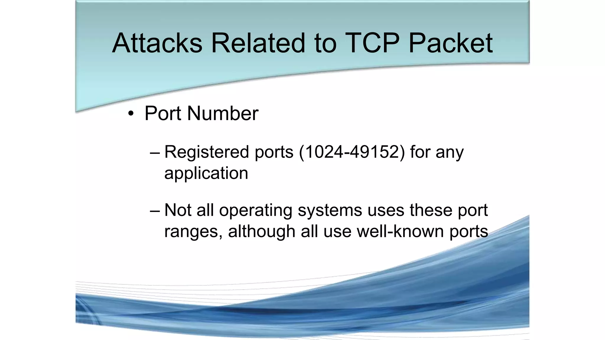 Attacks Related to TCP Packet
• Port Number
– Registered ports (1024-49152) for any
application
– Not all operating systems uses these port
ranges, although all use well-known ports
 