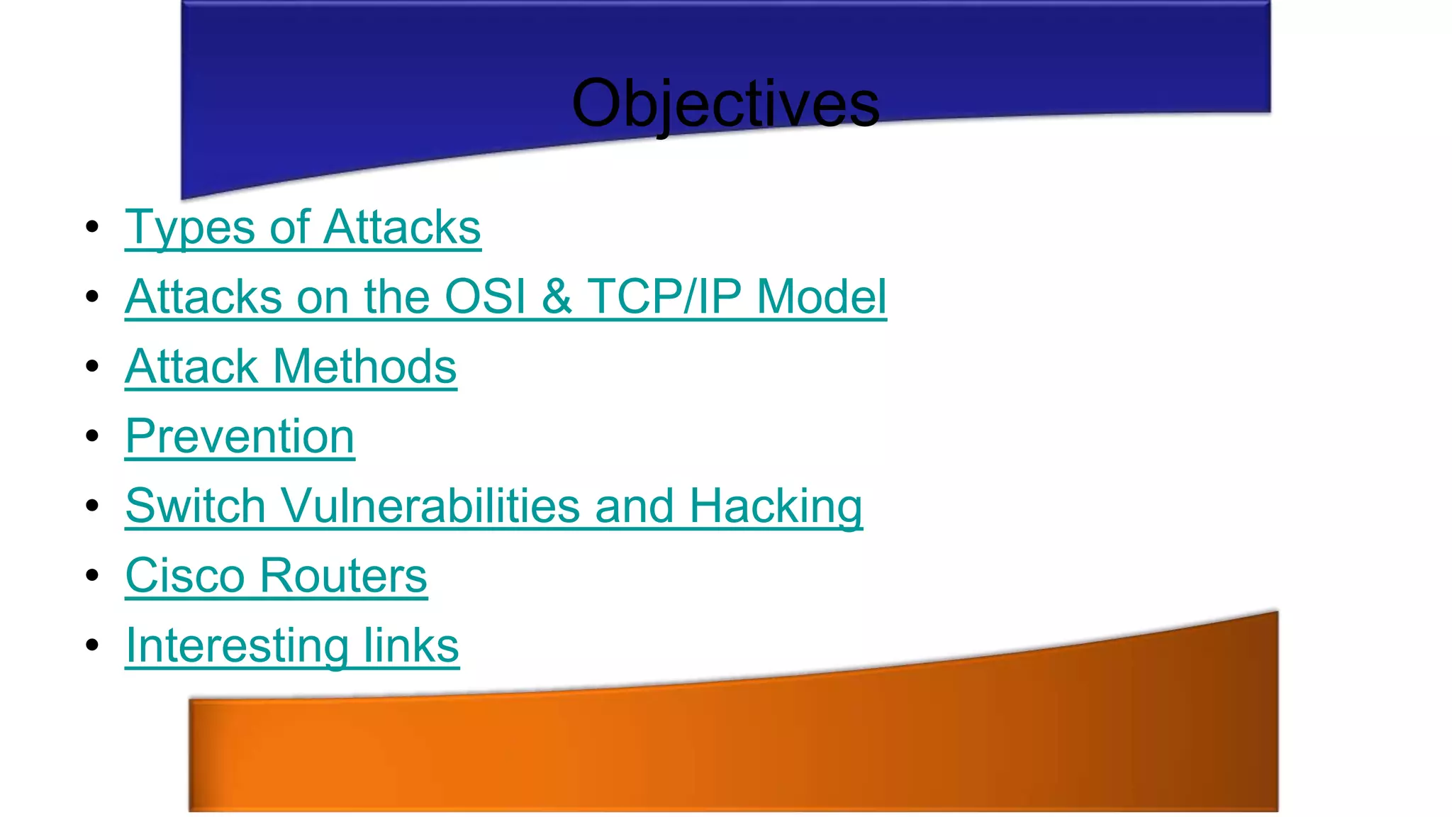 • Types of Attacks
• Attacks on the OSI & TCP/IP Model
• Attack Methods
• Prevention
• Switch Vulnerabilities and Hacking
• Cisco Routers
• Interesting links
Objectives
 