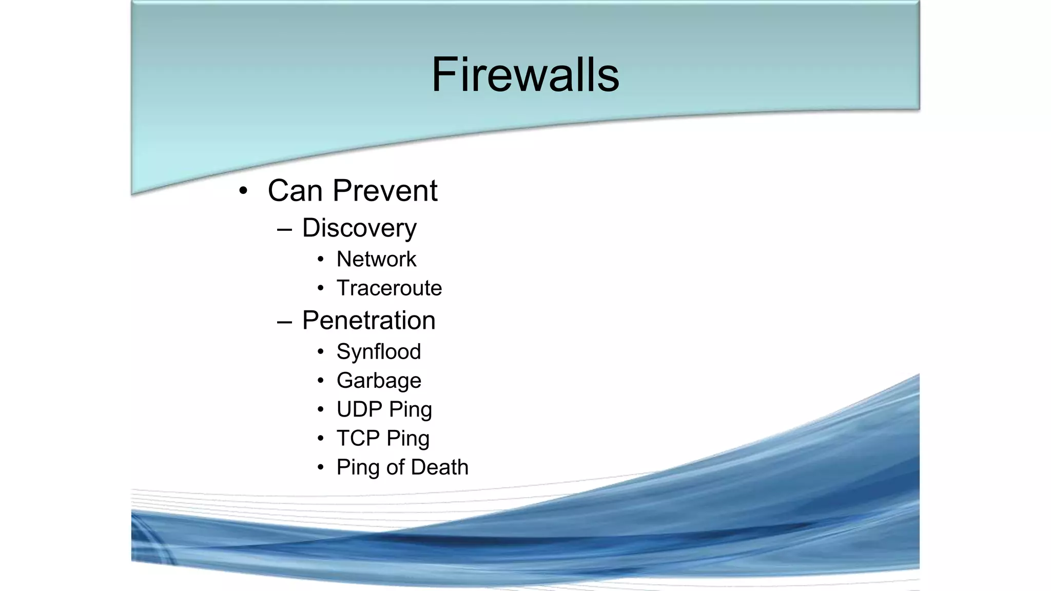 Firewalls
• Can Prevent
– Discovery
• Network
• Traceroute
– Penetration
• Synflood
• Garbage
• UDP Ping
• TCP Ping
• Ping of Death
 