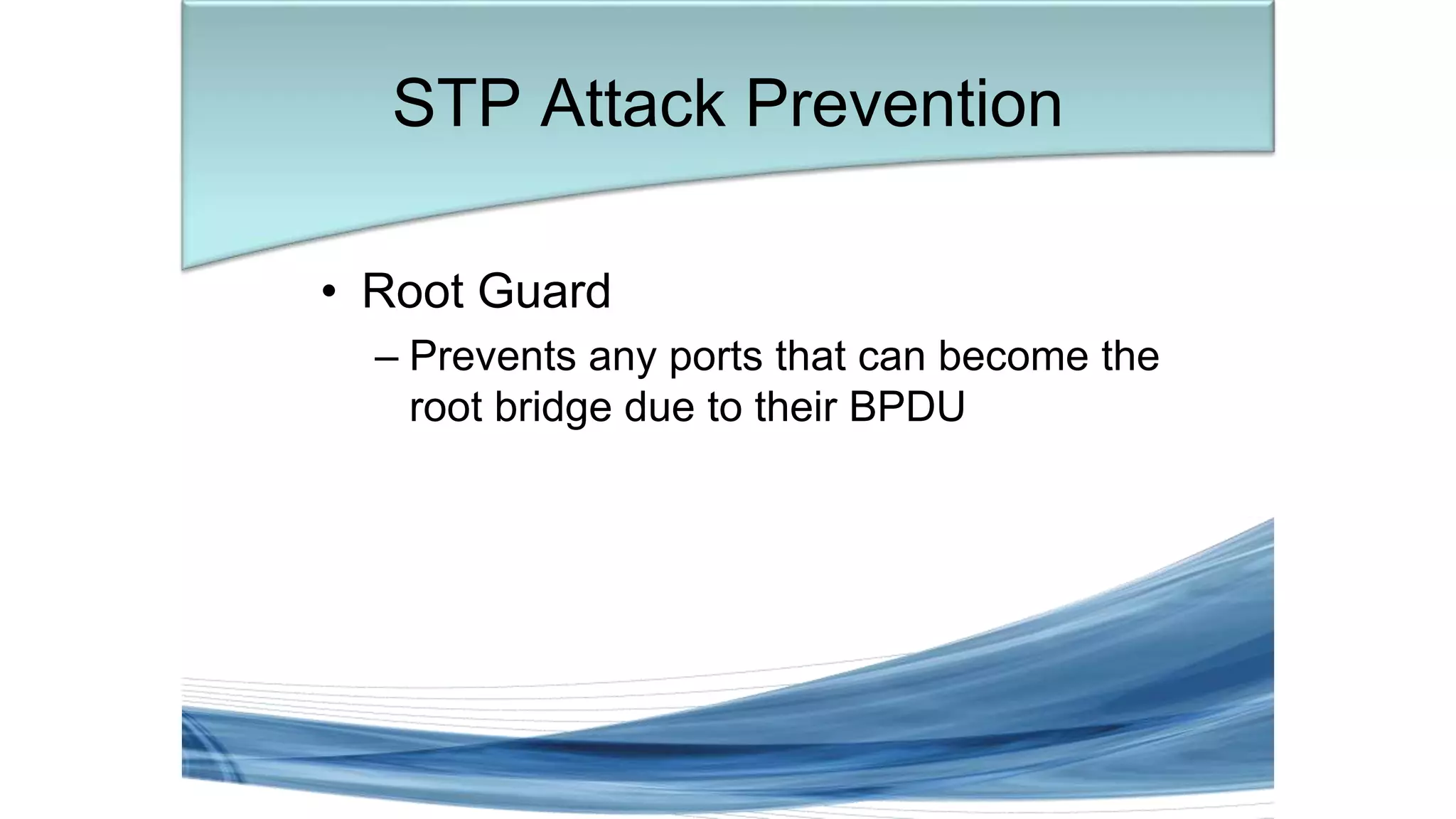 • Root Guard
– Prevents any ports that can become the
root bridge due to their BPDU
STP Attack Prevention
 