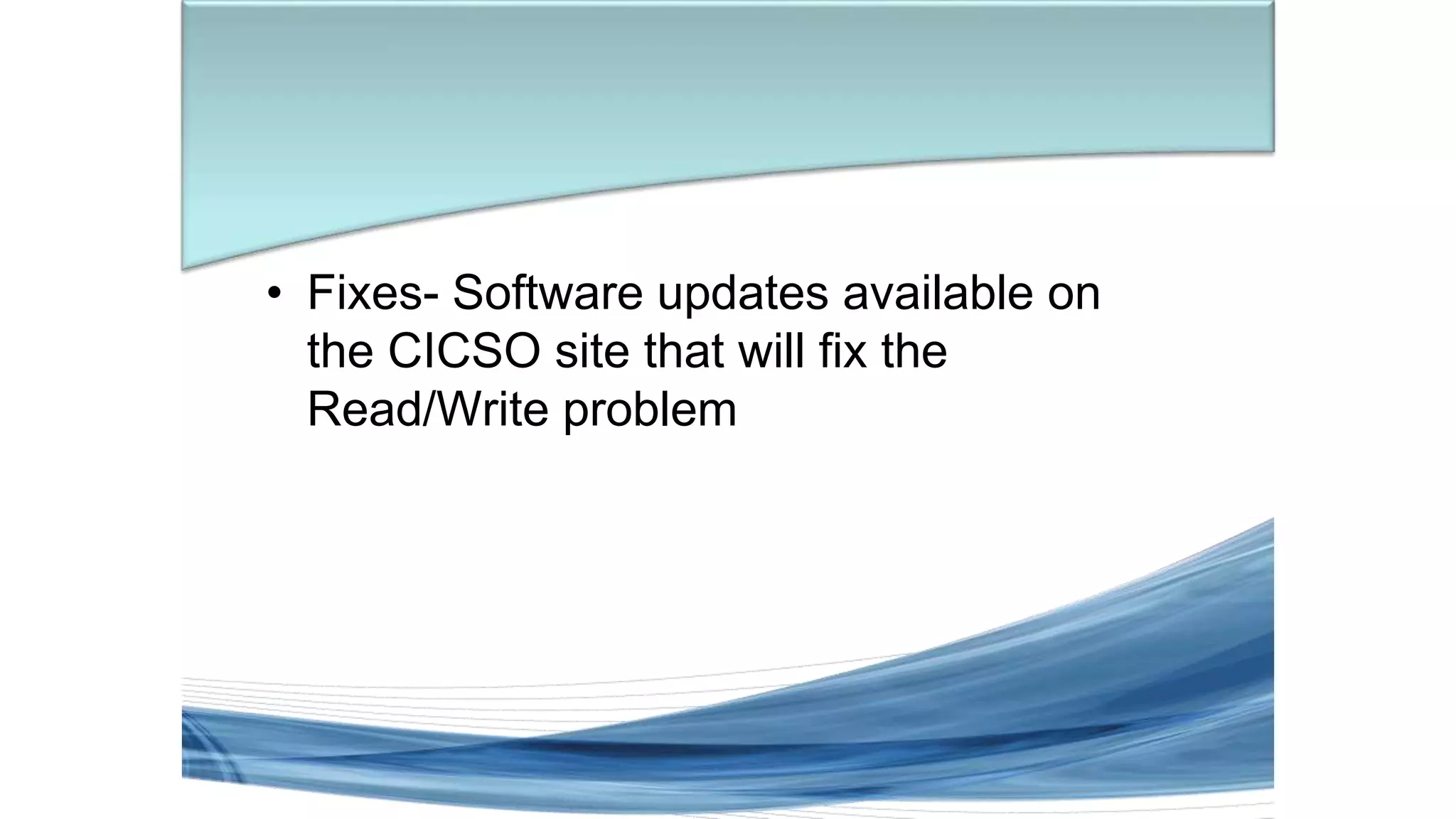 • Fixes- Software updates available on
the CICSO site that will fix the
Read/Write problem
 