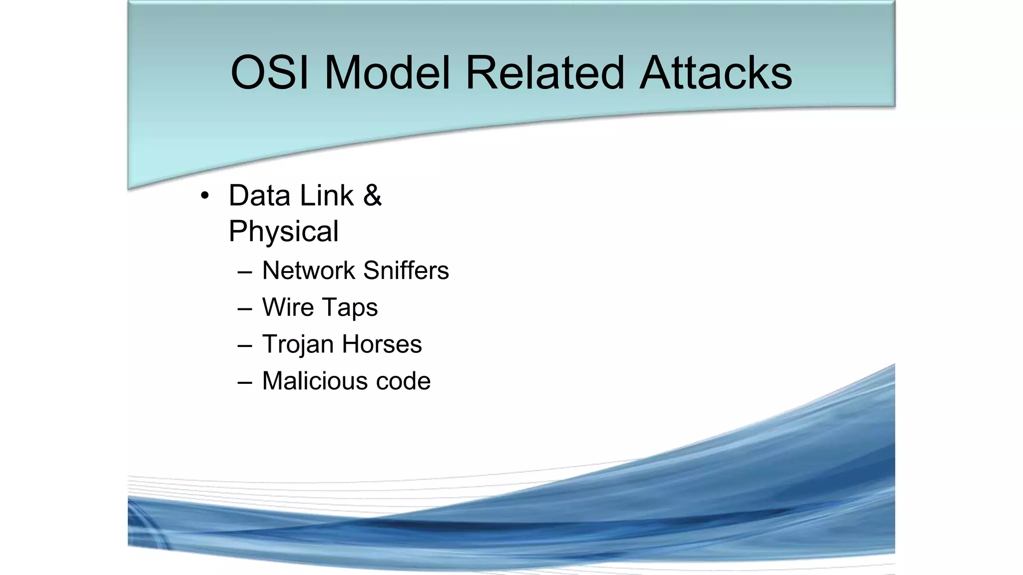 • Data Link &
Physical
– Network Sniffers
– Wire Taps
– Trojan Horses
– Malicious code
OSI Model Related Attacks
 