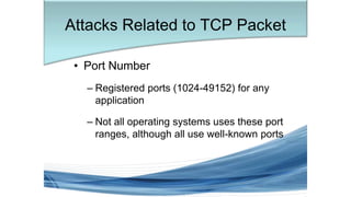 Attacks Related to TCP Packet
• Port Number
– Registered ports (1024-49152) for any
application
– Not all operating systems uses these port
ranges, although all use well-known ports
 