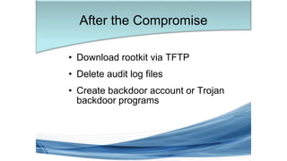 • Download rootkit via TFTP
• Delete audit log files
• Create backdoor account or Trojan
backdoor programs
After the Compromise
 