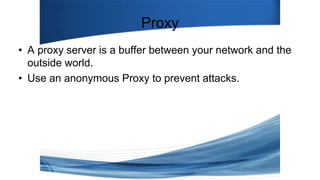 Proxy
• A proxy server is a buffer between your network and the
outside world.
• Use an anonymous Proxy to prevent attacks.
 