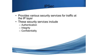 IPSec
• Provides various security services for traffic at
the IP layer
• These security services include
– Authentication
– Integrity
– Confidentiality
 