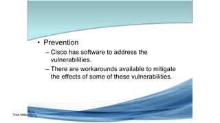 Trish Miller
• Prevention
– Cisco has software to address the
vulnerabilities.
– There are workarounds available to mitigate
the effects of some of these vulnerabilities.
 