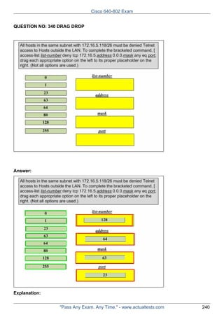 Cisco 640-802 Exam
QUESTION NO: 340 DRAG DROP

Answer:

Explanation:
"Pass Any Exam. Any Time." - www.actualtests.com

240

 