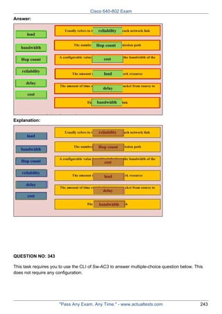 Cisco 640-802 Exam
Answer:

Explanation:

QUESTION NO: 343
This task requires you to use the CLI of Sw-AC3 to answer multiple-choice question below. This
does not require any configuration.

"Pass Any Exam. Any Time." - www.actualtests.com

243

 