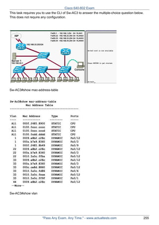 Cisco 640-802 Exam
This task requires you to use the CLI of Sw-AC3 to answer the multiple-choice question below.
This does not require any configuration.

Sw-AC3#show mac-address-table

Sw-AC3#show vlan

"Pass Any Exam. Any Time." - www.actualtests.com

255

 