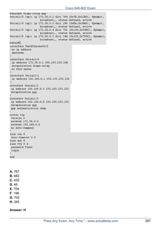 Cisco 640-802 Exam

A. 767
B. 682
C. 455
D. 46
E. 704
F. 196.
G. 702
H. 345
Answer: H
"Pass Any Exam. Any Time." - www.actualtests.com

297

 