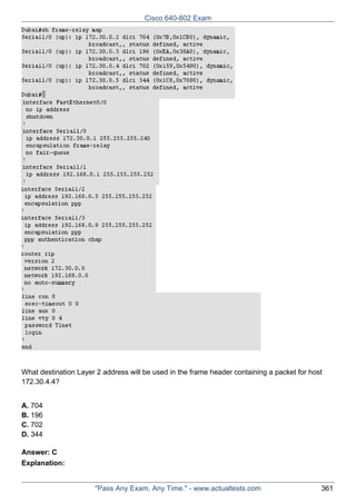 Cisco 640-802 Exam

What destination Layer 2 address will be used in the frame header containing a packet for host
172.30.4.4?
A. 704
B. 196
C. 702
D. 344
Answer: C
Explanation:

"Pass Any Exam. Any Time." - www.actualtests.com

361

 