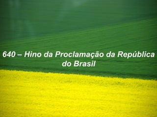 640 – Hino da Proclamação da República
do Brasil
 