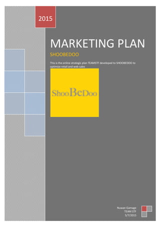 TEAM STF | Confidential
MARKETING PLAN
SHOOBEDOO
This is the online strategic plan TEAMSTF developed to SHOOBEDOO to
optimize retail and web sales
2015
Nuwan Gamage
TEAM STF
5/7/2015
 
