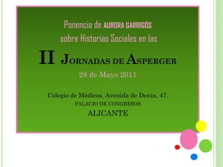 Ponencia de AURORA GARRIGÓS
     sobre Historias Sociales en las

II J    ORNADAS DE         ASPERGER
           28 de Mayo 2011

 Colegio de Médicos, Avenida de Denia, 47.
          PALACIO DE CONGRESOS

              ALICANTE
 