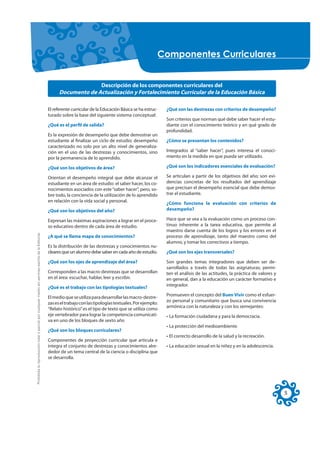&RPSRQHQWHV &XUULFXODUHV


                                                                                                                         Descripción de los componentes curriculares del
                                                                                                           Documento de Actualización y Fortalecimiento Curricular de la Educación Básica

                                                                                                     El referente curricular de la Educación Básica se ha estruc-   ¿Qué son las destrezas con criterios de desempeño?
                                                                                                     turado sobre la base del siguiente sistema conceptual:
                                                                                                                                                                    Son criterios que norman qué debe saber hacer el estu-
                                                                                                     ¿Qué es el perfil de salida?                                   diante con el conocimiento teórico y en qué grado de
                                                                                                                                                                    profundidad.
                                                                                                     Es la expresión de desempeño que debe demostrar un
                                                                                                     estudiante al finalizar un ciclo de estudio; desempeño         ¿Cómo se presentan los contenidos?
                                                                                                     caracterizado no solo por un alto nivel de generaliza-
                                                                                                     ción en el uso de las destrezas y conocimientos, sino          Integrados al “saber hacer”, pues interesa el conoci-
                                                                                                     por la permanencia de lo aprendido.                            miento en la medida en que pueda ser utilizado.

                                                                                                     ¿Qué son los objetivos de área?                                ¿Qué son los indicadores esenciales de evaluación?

                                                                                                     Orientan el desempeño integral que debe alcanzar el            Se articulan a partir de los objetivos del año; son evi-
                                                                                                     estudiante en un área de estudio: el saber hacer, los co-      dencias concretas de los resultados del aprendizaje
                                                                                                     nocimientos asociados con este “saber hacer”, pero, so-        que precisan el desempeño esencial que debe demos-
                                                                                                     bre todo, la conciencia de la utilización de lo aprendido      trar el estudiante.
                                                                                                     en relación con la vida social y personal.
                                                                                                                                                                    ¿Cómo funciona la evaluación con criterios de
                                                                                                     ¿Qué son los objetivos del año?                                desempeño?

                                                                                                     Expresan las máximas aspiraciones a lograr en el proce-        Hace que se vea a la evaluación como un proceso con-
                                                                                                     so educativo dentro de cada área de estudio.                   tinuo inherente a la tarea educativa, que permite al
                                                                                                                                                                    maestro darse cuenta de los logros y los errores en el
Prohibida la reproducción total o parcial por cualquier medio sin permiso escrito de la Editorial.




                                                                                                     ¿A qué se llama mapa de conocimientos?                         proceso de aprendizaje, tanto del maestro como del
                                                                                                                                                                    alumno, y tomar los correctivos a tiempo.
                                                                                                     Es la distribución de las destrezas y conocimientos nu-
                                                                                                     cleares que un alumno debe saber en cada año de estudio.       ¿Qué son los ejes transversales?

                                                                                                     ¿Qué son los ejes de aprendizaje del área?                     Son grandes temas integradores que deben ser de-
                                                                                                                                                                    sarrollados a través de todas las asignaturas; permi-
                                                                                                     Corresponden a las macro-destrezas que se desarrollan          ten el análisis de las actitudes, la práctica de valores y
                                                                                                     en el área: escuchar, hablar, leer y escribir.                 en general, dan a la educación un carácter formativo e
                                                                                                                                                                    integrador.
                                                                                                     ¿Qué es el trabajo con las tipologías textuales?
                                                                                                                                                                    Promueven el concepto del Buen Vivir como el esfuer-
                                                                                                     El medio que se utiliza para desarrollar las macro-destre-
                                                                                                                                                                    zo personal y comunitario que busca una convivencia
                                                                                                     zas es el trabajo con las tipologías textuales. Por ejemplo:
                                                                                                                                                                    armónica con la naturaleza y con los semejantes:
                                                                                                     “Relato histórico” es el tipo de texto que se utiliza como
                                                                                                     eje vertebrador para lograr la competencia comunicati-         • La formación ciudadana y para la democracia.
                                                                                                     va en uno de los bloques de sexto año
                                                                                                                                                                    • La protección del medioambiente.
                                                                                                     ¿Qué son los bloques curriculares?
                                                                                                                                                                    • El correcto desarrollo de la salud y la recreación.
                                                                                                     Componentes de proyección curricular que articula e
                                                                                                     integra el conjunto de destrezas y conocimientos alre-         • La educación sexual en la niñez y en la adolescencia.
                                                                                                     dedor de un tema central de la ciencia o disciplina que
                                                                                                     se desarrolla.




                                                                                                                                                                                                                                 5
 