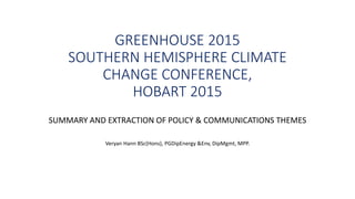 GREENHOUSE 2015
SOUTHERN HEMISPHERE CLIMATE
CHANGE CONFERENCE,
HOBART 2015
SUMMARY AND EXTRACTION OF POLICY & COMMUNICATIONS THEMES
Veryan Hann BSc(Hons), PGDipEnergy &Env, DipMgmt, MPP.
 